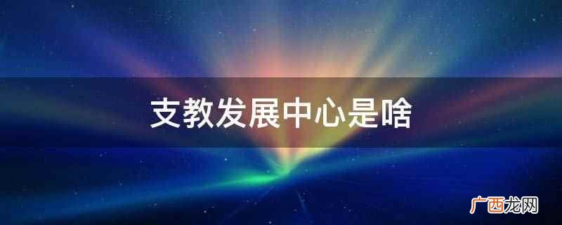 支教发展中心的设立和发展 支教发展中心是啥