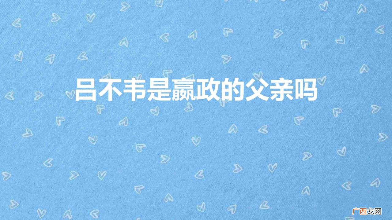 吕不韦和嬴政的关系 吕不韦是嬴政的父亲吗