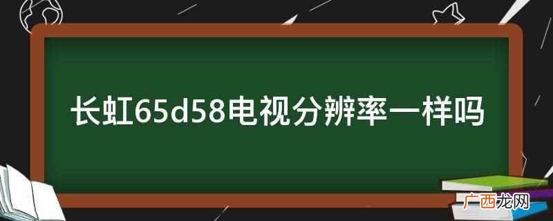 长虹65d58电视分辨率 长虹65d58电视分辨率一样吗