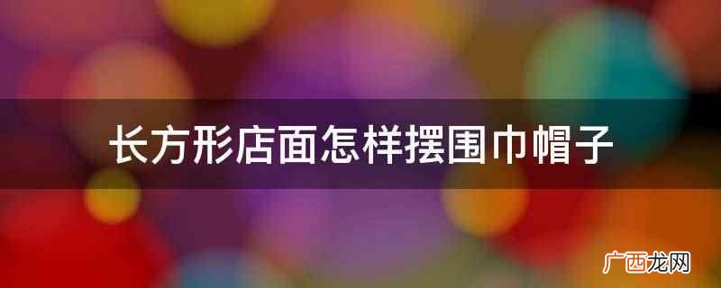 店面围巾和帽子搭配技巧 长方形店面怎样摆围巾帽子