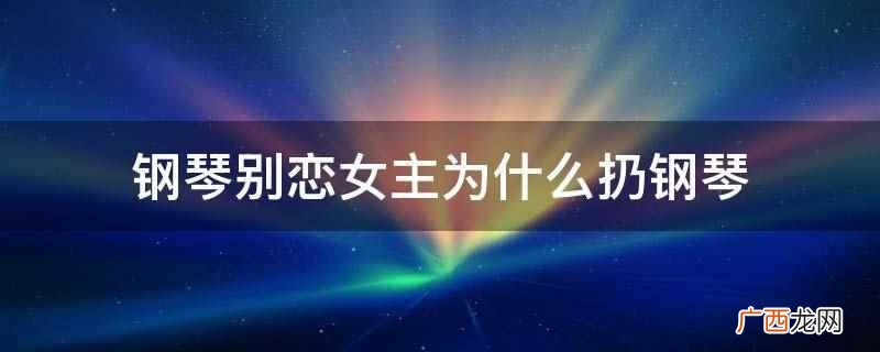 钢琴别恋女主扔钢琴是因为她已经有了最真实饱满的情感世界 钢琴别恋女主为什么扔钢琴