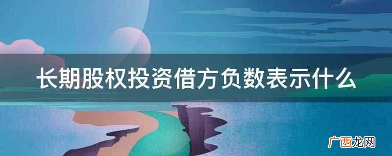 长期股权投资借方的负数 长期股权投资借方负数表示什么