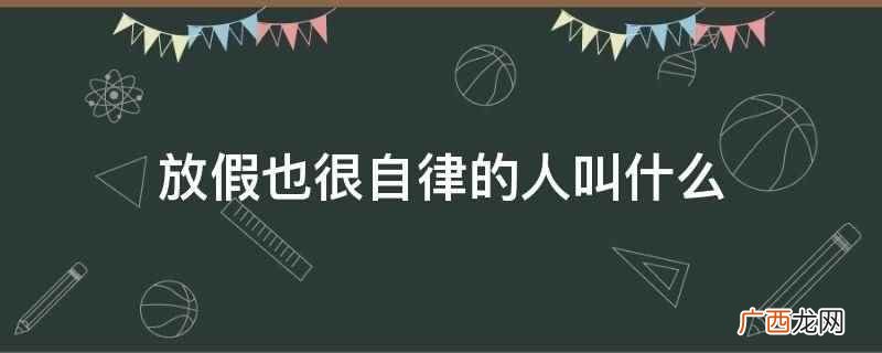 放假也很自律的人叫自律型度假者 放假也很自律的人叫什么