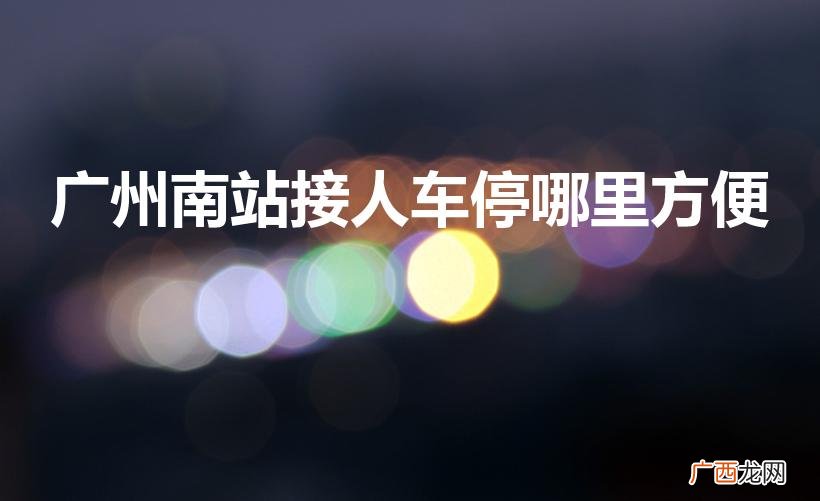 广州南站接人应该在哪个出口 广州南站接人车停哪里方便
