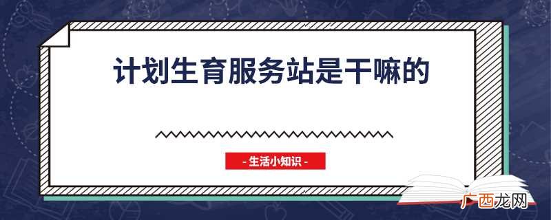 计划生育服务站包括哪些 计划生育服务站是干嘛的