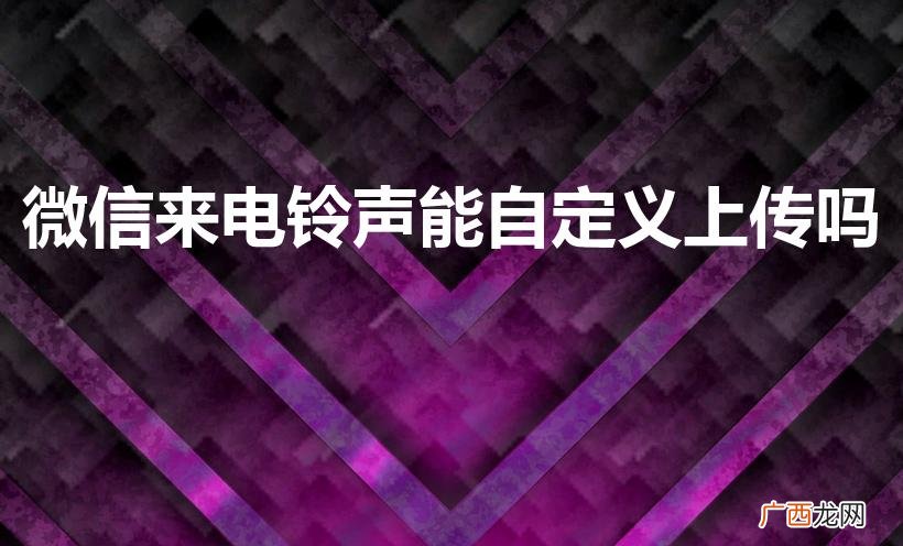 微信铃声能自己上传吗 微信来电铃声能自定义上传吗