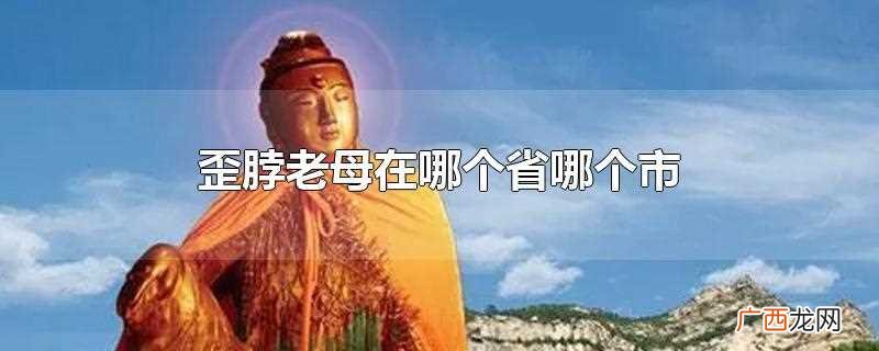 歪脖老母在辽宁北镇市常兴店镇青岩寺风景区内 歪脖老母在哪个省哪个市