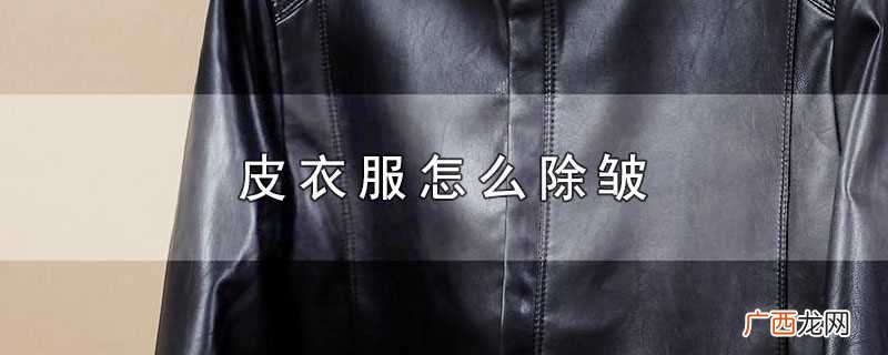 皮衣除皱最好的方法 皮衣服怎么除皱