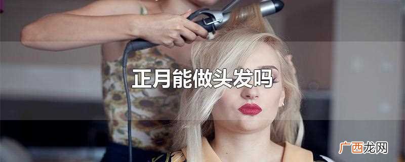 正月能做头发吗女生 正月能做头发吗