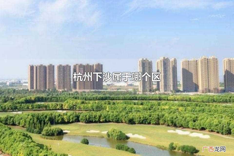 杭州下沙属于哪个区呢 杭州下沙属于哪个区