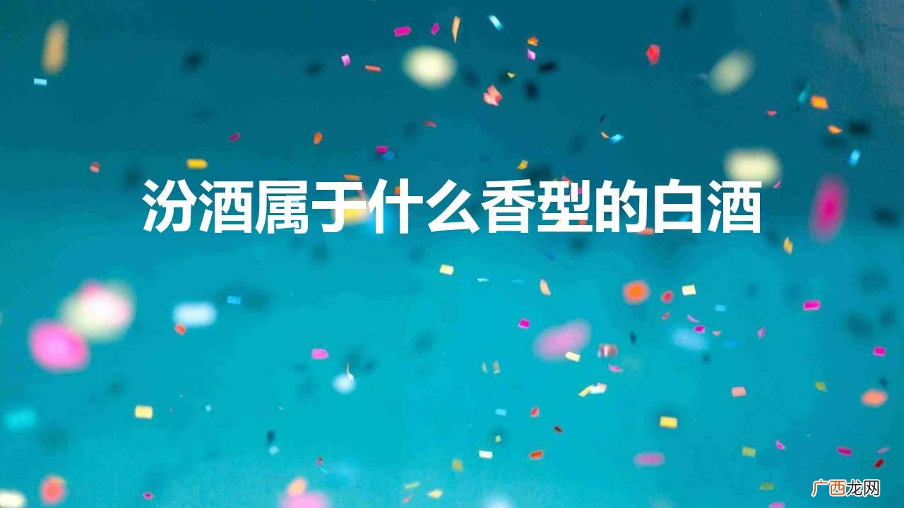 山西的汾酒是浓香型白酒吗 汾酒属于什么香型的白酒