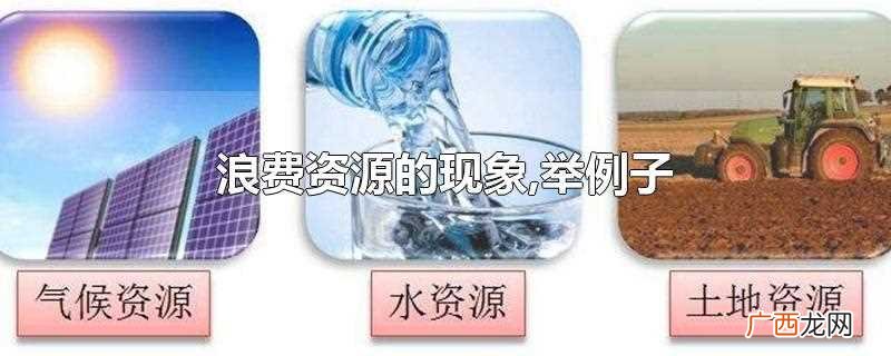 浪费资源的现象如乱砍乱伐、毁林开荒、使用一次性筷子、水土流失 浪费资源的现象,举例子