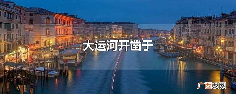 中国第四十六个世界遗产项目 大运河开凿于