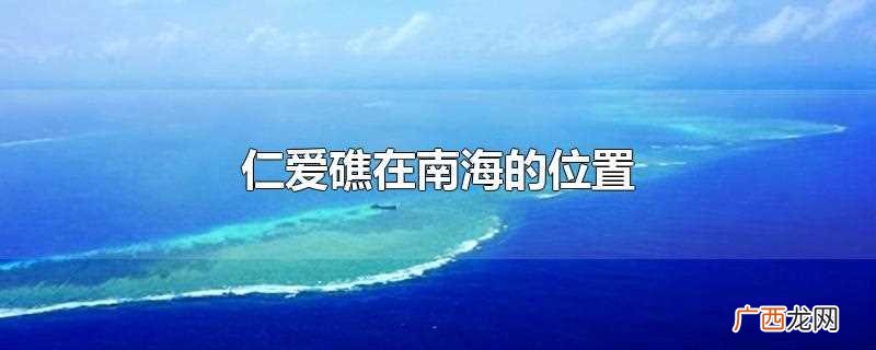仁爱礁位于南海南沙群岛美济礁东南约14海里处 仁爱礁在南海的位置