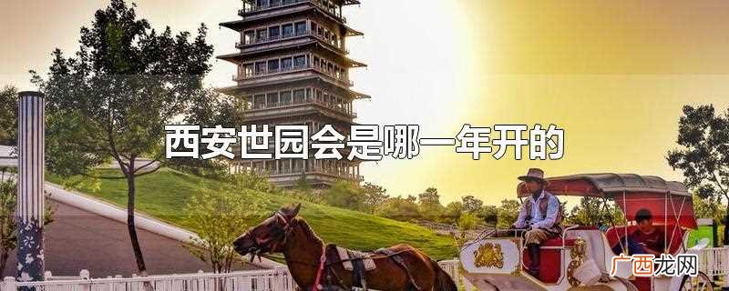 西安世园会哪一年 西安世园会是哪一年开的