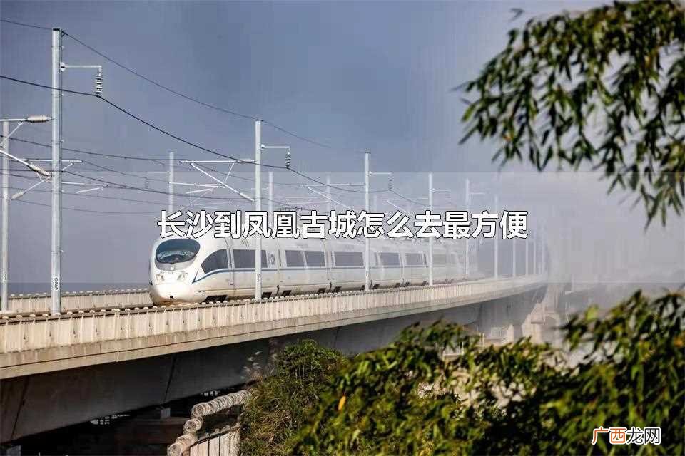 长沙到凤凰古城乘坐高铁会最方便 长沙到凤凰古城怎么去最方便