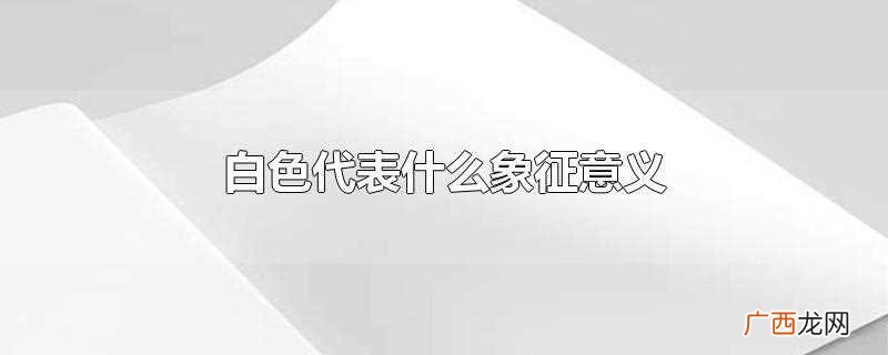 白色象征公正、纯洁、端庄、正直、少壮、超脱凡尘 白色代表什么象征意义