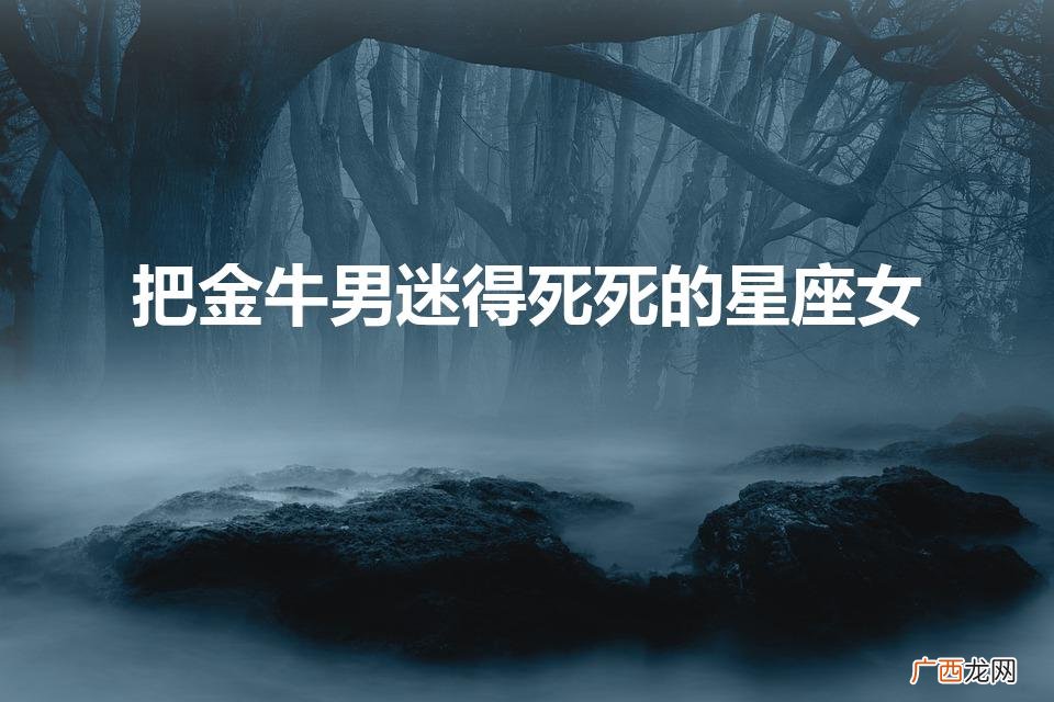 把金牛男迷得死死的星座女（让金牛男死心塌地的星座女)