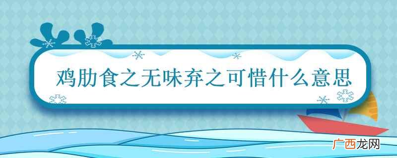 鸡肋弃之可惜食之无味什么意思 鸡肋食之无味弃之可惜什么意思