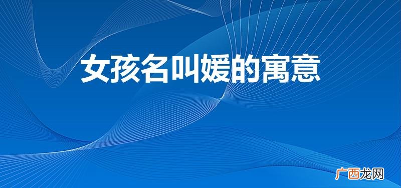 女孩名叫媛的寓意是什么 女孩名叫媛的寓意