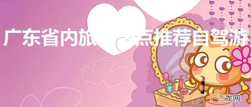 广东旅游必去十大景点自驾游 广东省内旅游景点推荐自驾游