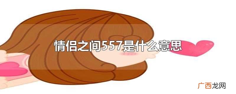 情侣之间说657啥意思 557在爱情里是什么意思