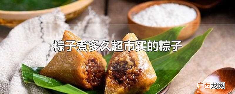 超市买的粽子煮多久 粽子煮多久超市买的粽子