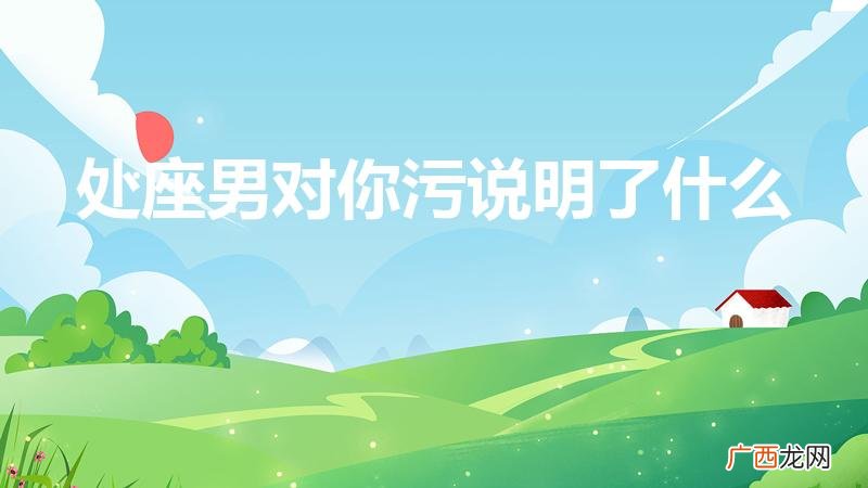 男朋友跟你聊的很污是什么意思 处座男对你污说明了什么