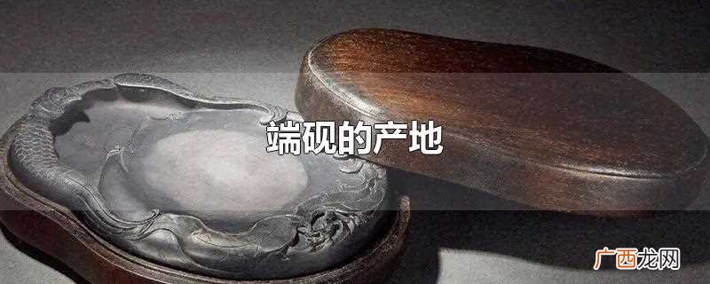 端砚的产地在什么地方 端砚的产地