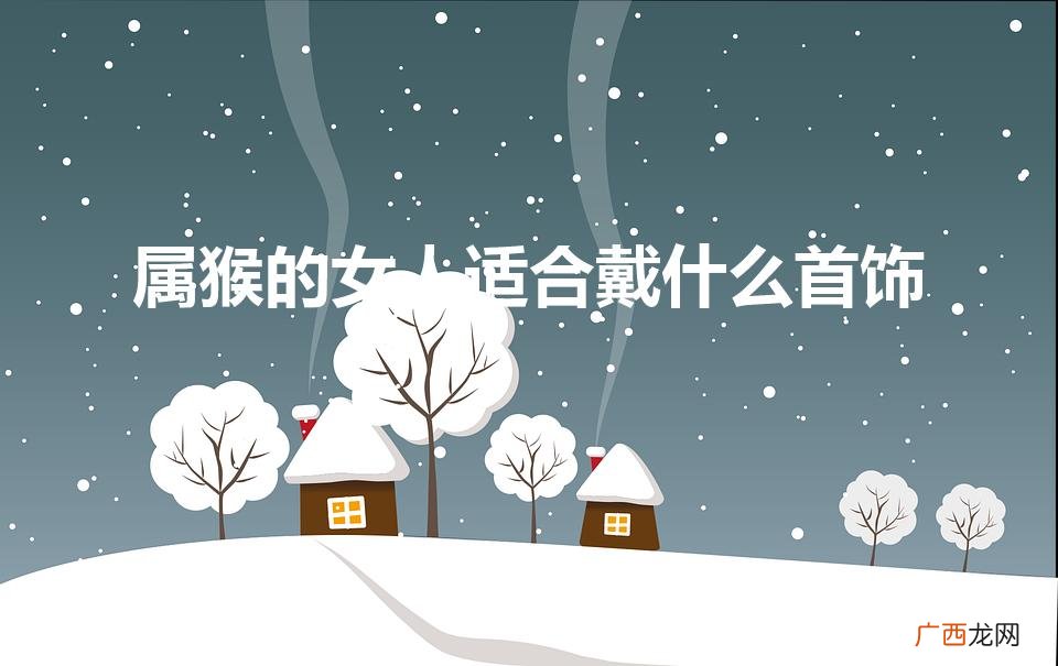属猴的女人佩戴什么饰品 属猴的女人适合戴什么首饰