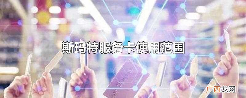 斯玛特服务卡使用范围最新 斯玛特服务卡使用范围