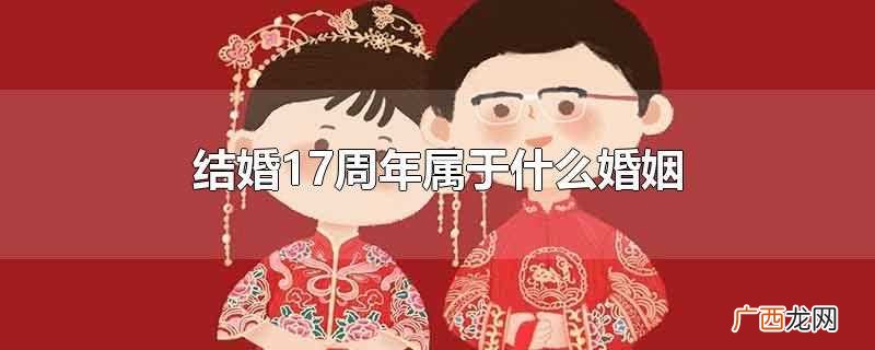 夫妻结婚17周年是属于什么婚姻 结婚17周年属于什么婚姻
