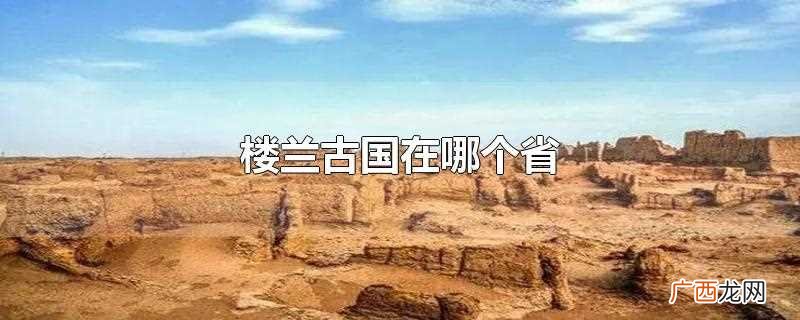 楼兰古国在哪个省份 楼兰古国在哪个省