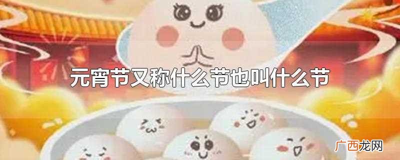 元宵节又被称为什么节 元宵节又称什么节也叫什么节