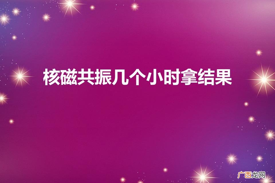 脑部磁共振多久出结果 核磁共振几个小时拿结果