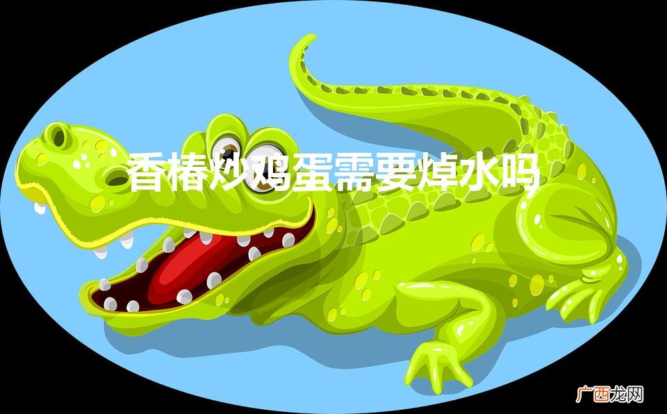 香椿炒鸡蛋需要焯水吗（香椿炒鸡蛋需不需要焯水)