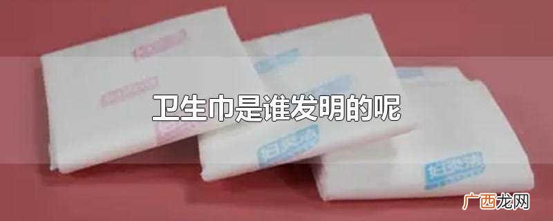 卫生巾是由法国护士发明的 卫生巾是谁发明的呢