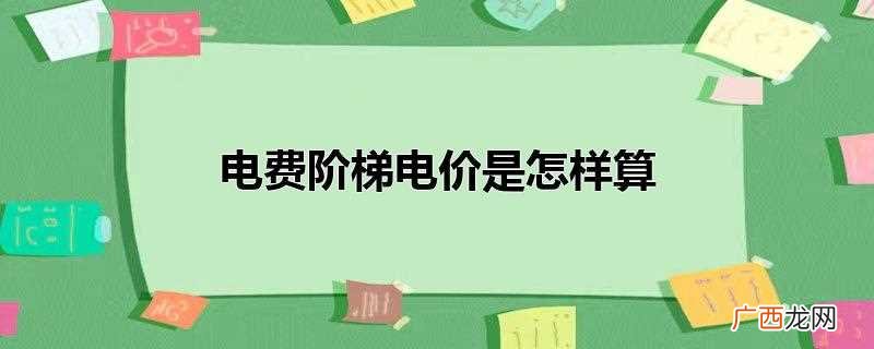 电费阶梯电价按实际用电及其所属档次来算 电费阶梯电价是怎样算