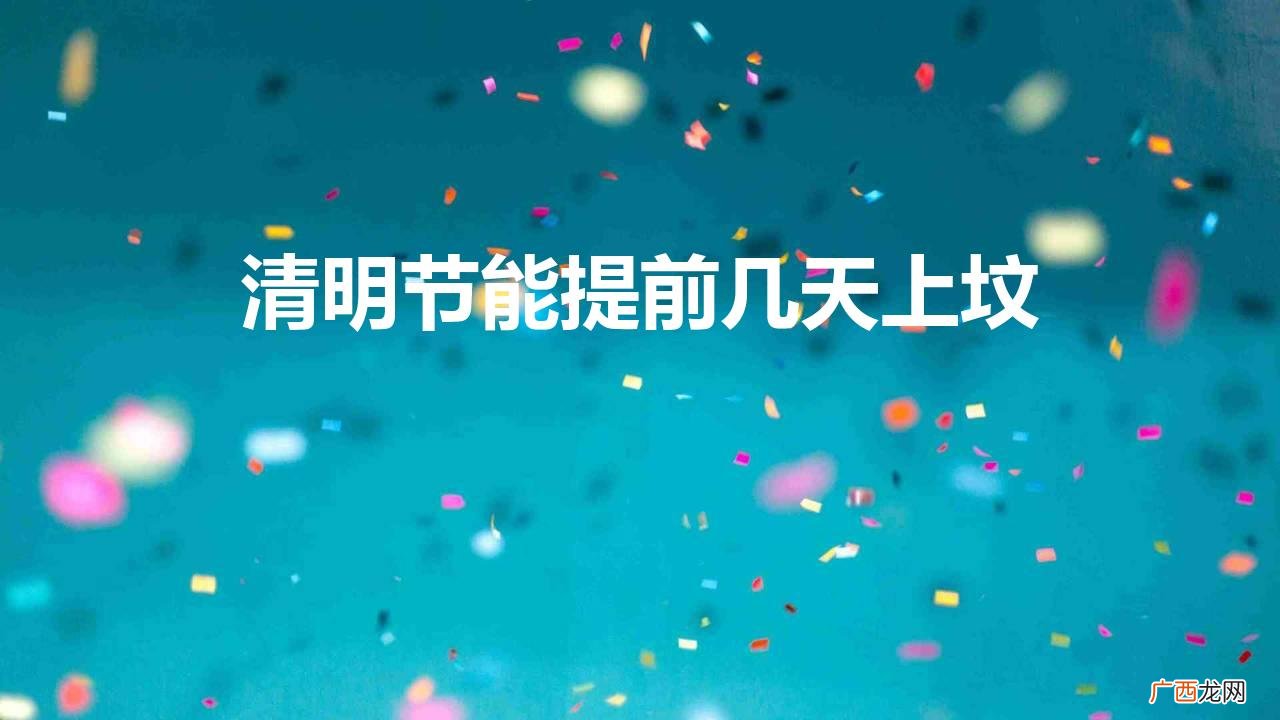 清明扫墓上坟时间有什么讲究 清明节能提前几天上坟