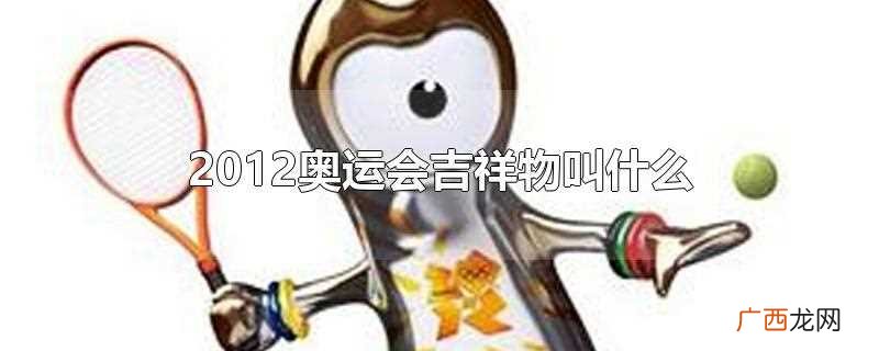 2012奥运会的吉祥物名叫 2012奥运会吉祥物叫什么