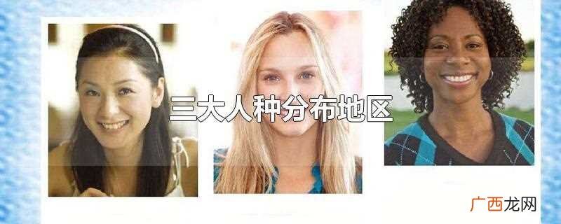 黄种人主要分布在亚洲东部和东南亚地区 三大人种分布地区