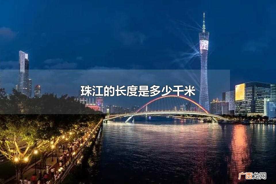 珠江的长度是2320千米 珠江的长度是多少千米