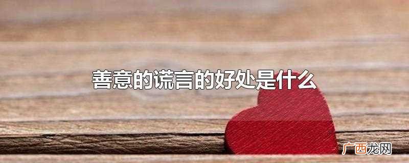 善意的谎言的好处是什么简短 善意的谎言的好处是什么