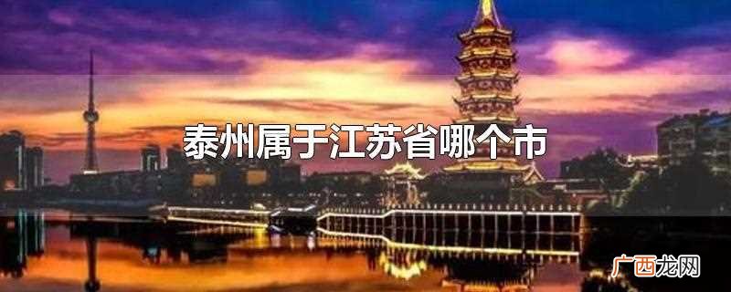 泰州属于江苏省哪个市管 泰州属于江苏省哪个市