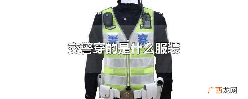 交警身上穿的是什么服装 交警穿的是什么服装