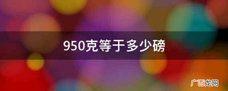 950克约等于2 950克等于多少磅