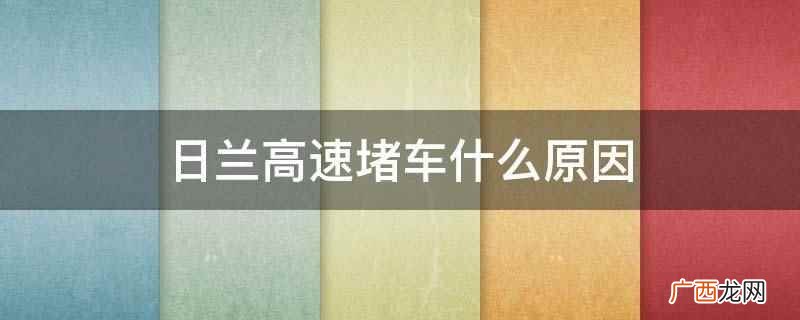 日兰高速堵车可能是因为车流量太大、出口不足 日兰高速堵车什么原因