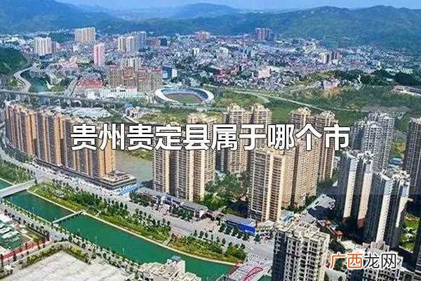 贵州贵定县属于哪个市管 贵州贵定县属于哪个市