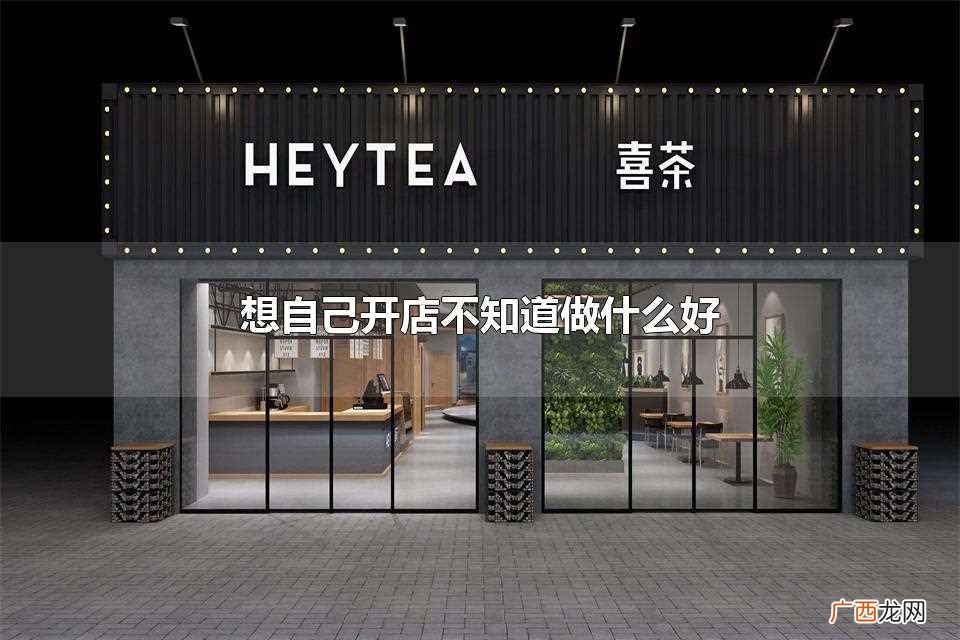 想自己开店不知道做什么 想自己开店不知道做什么好