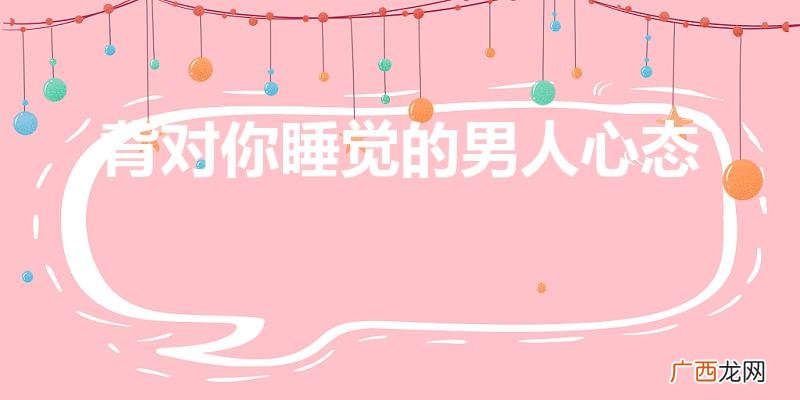 背对你睡觉的男人心态是什么 背对你睡觉的男人心态
